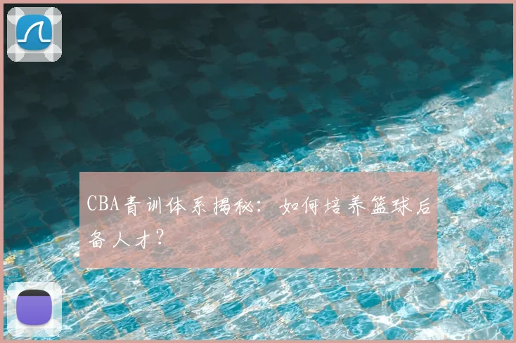 CBA青训体系揭秘:如何培养篮球后备人才?