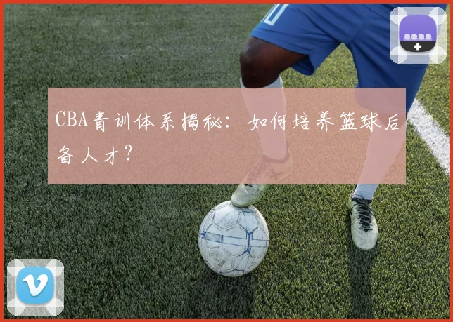 CBA青训体系揭秘:如何培养篮球后备人才?