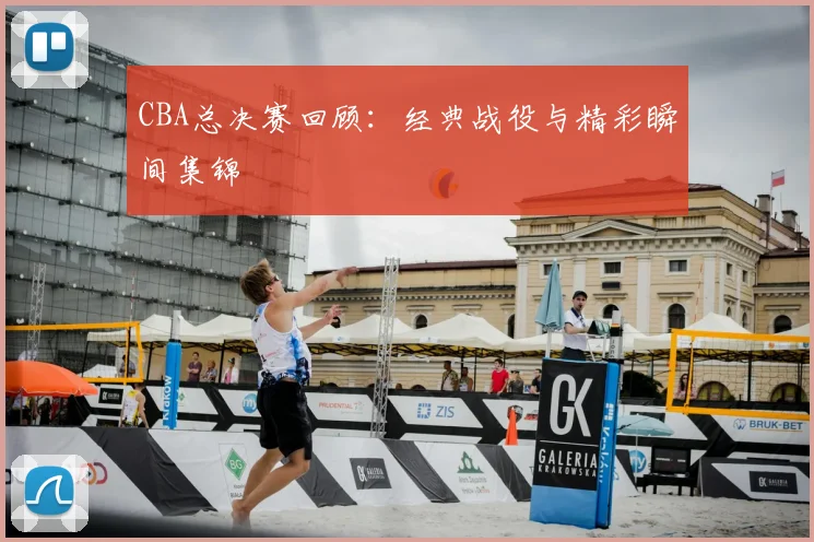 CBA总决赛回顾：经典战役与精彩瞬间集锦