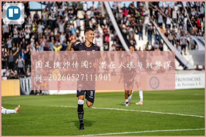 国足换帅传闻：潜在人选与利弊探讨_20260527111901