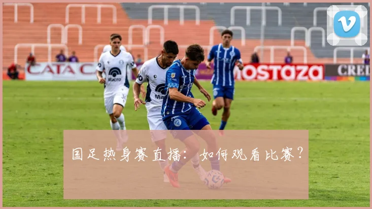 国足热身赛直播：如何观看比赛？