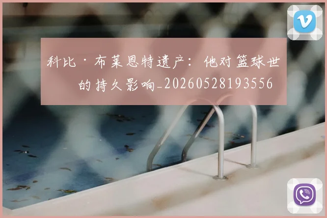 科比·布莱恩特遗产：他对篮球世界的持久影响_20260528193556