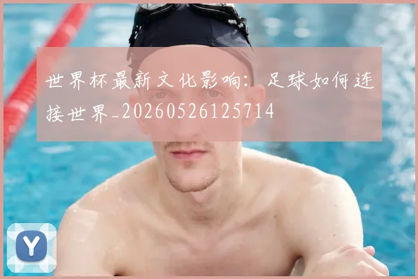 世界杯最新文化影响：足球如何连接世界_20260526125714