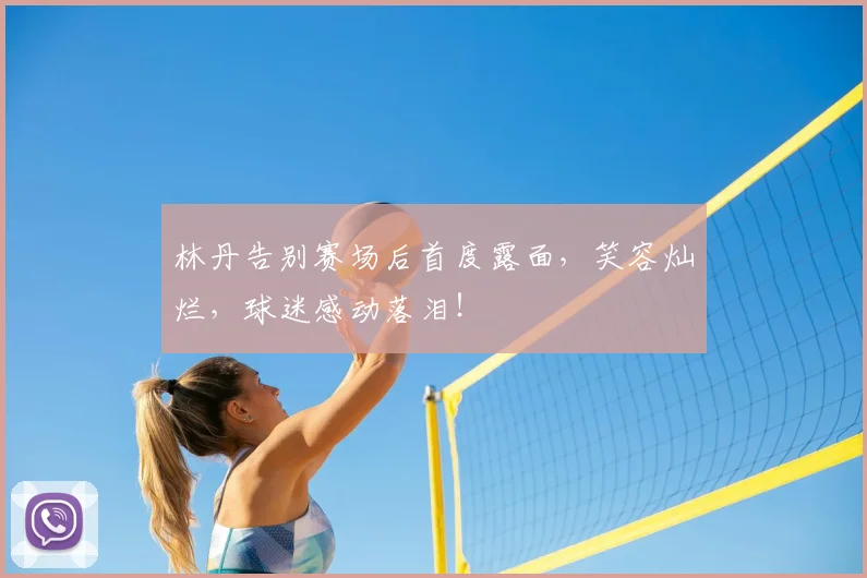 林丹告别赛场后首度露面，笑容灿烂，球迷感动落泪！