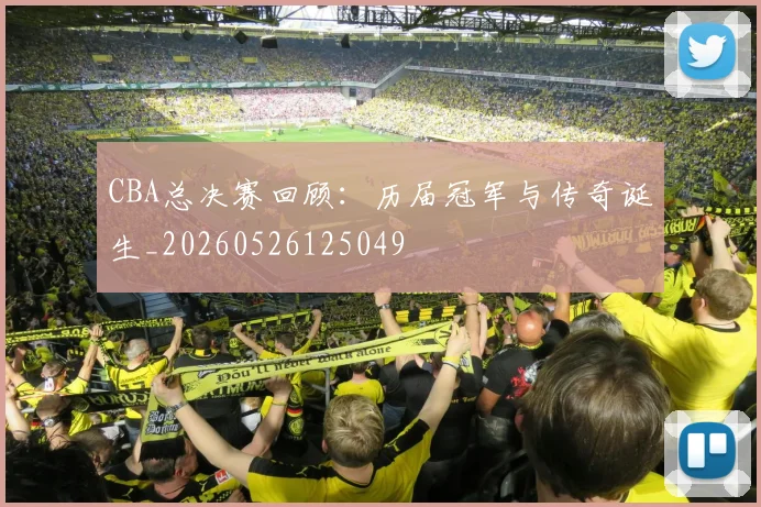 CBA总决赛回顾：历届冠军与传奇诞生_20260526125049