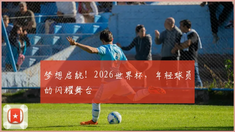 梦想启航!2026世界杯,年轻球员的闪耀舞台