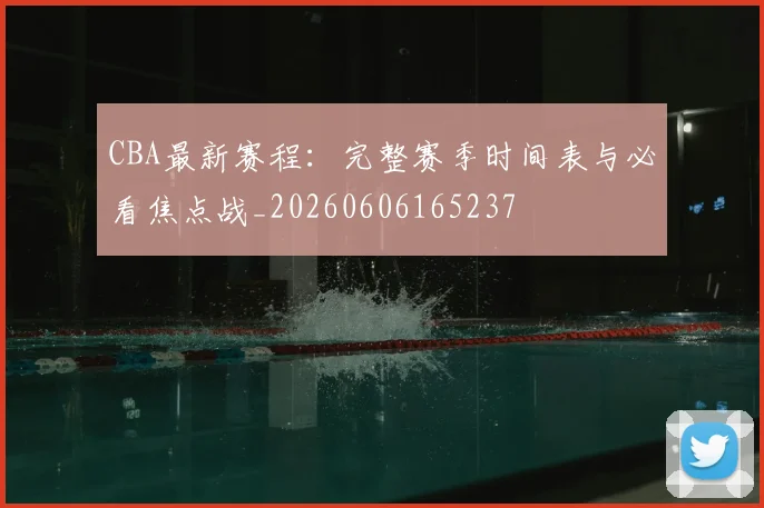 CBA最新赛程:完整赛季时间表与必看焦点战_20260606165237