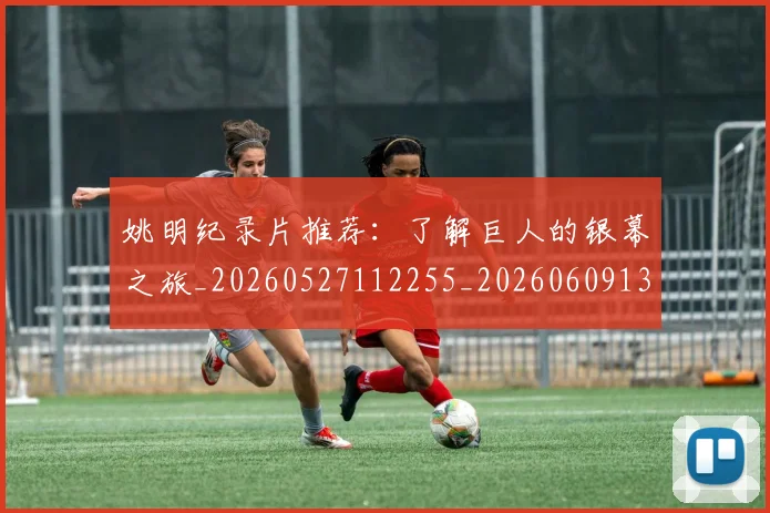 姚明纪录片推荐：了解巨人的银幕之旅_20260527112255_20260609132955