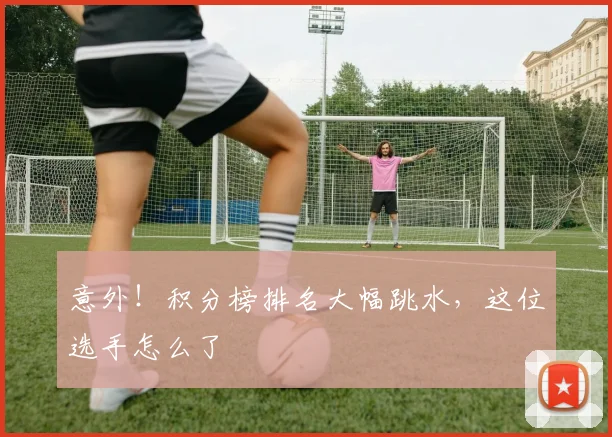 意外！积分榜排名大幅跳水，这位选手怎么了
