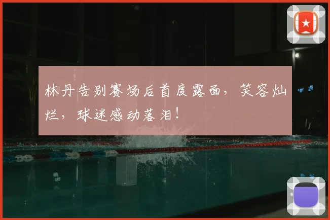 林丹告别赛场后首度露面，笑容灿烂，球迷感动落泪！