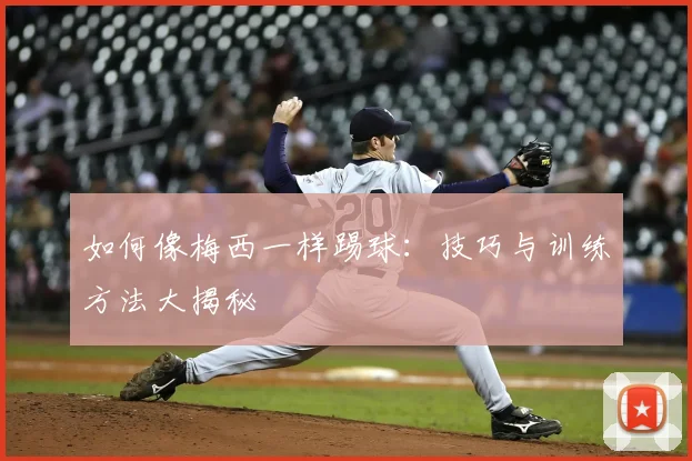 如何像梅西一样踢球：技巧与训练方法大揭秘