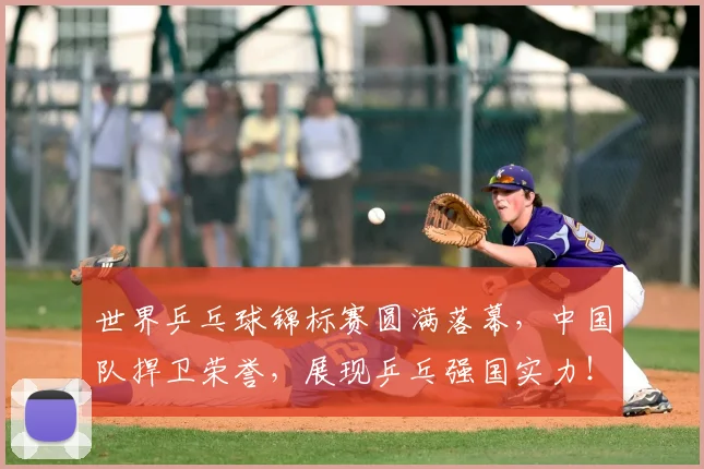 世界乒乓球锦标赛圆满落幕，中国队捍卫荣誉，展现乒乓强国实力！
