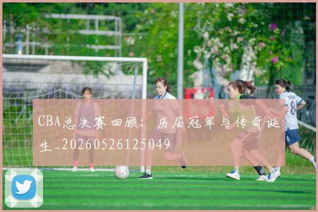 CBA总决赛回顾：历届冠军与传奇诞生_20260526125049