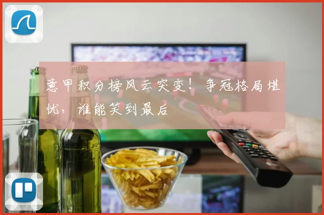 意甲积分榜风云突变！争冠格局堪忧，谁能笑到最后
