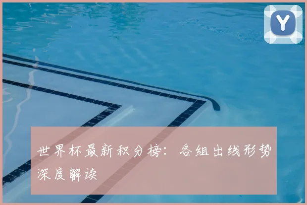 世界杯最新积分榜：各组出线形势深度解读