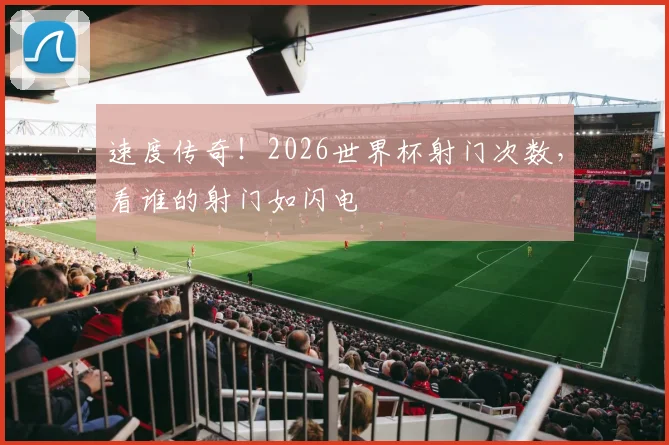 速度传奇！2026世界杯射门次数，看谁的射门如闪电