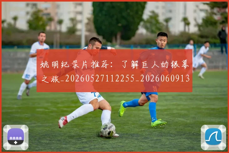 姚明纪录片推荐:了解巨人的银幕之旅_20260527112255_20260609132955