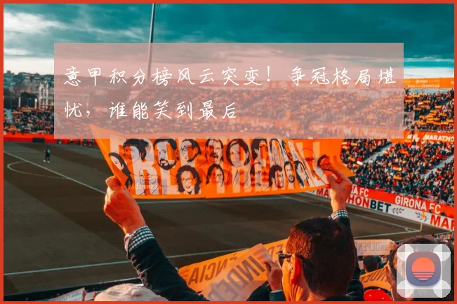 意甲积分榜风云突变！争冠格局堪忧，谁能笑到最后