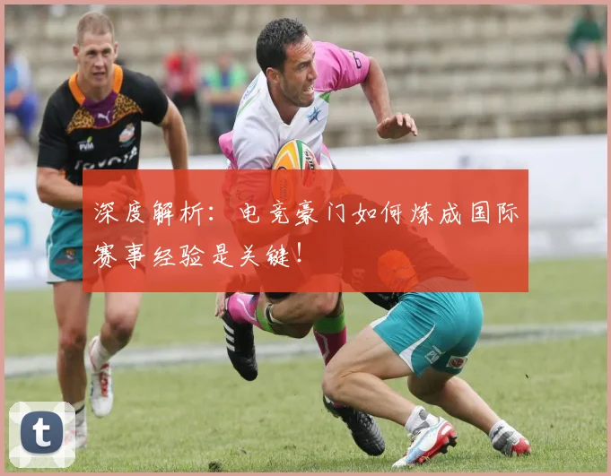 深度解析：电竞豪门如何炼成国际赛事经验是关键！