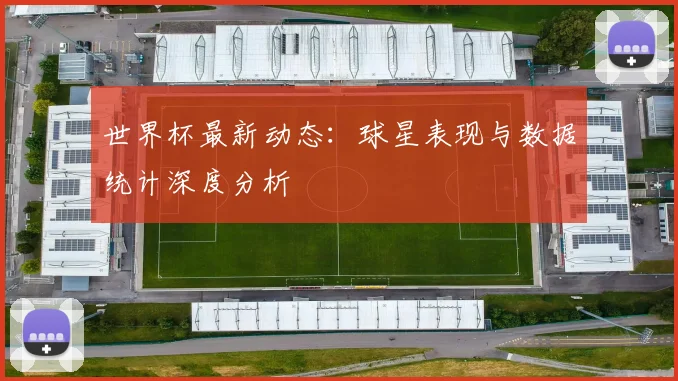世界杯最新动态：球星表现与数据统计深度分析