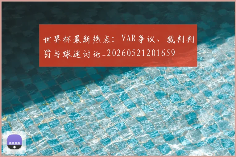世界杯最新热点：VAR争议、裁判判罚与球迷讨论_20260521201659