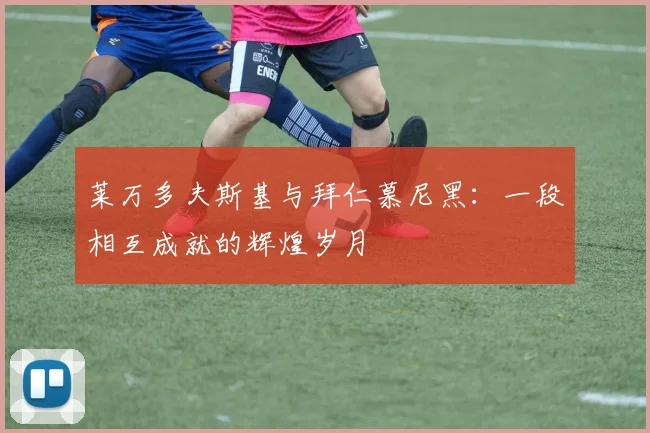 莱万多夫斯基与拜仁慕尼黑:一段相互成就的辉煌岁月