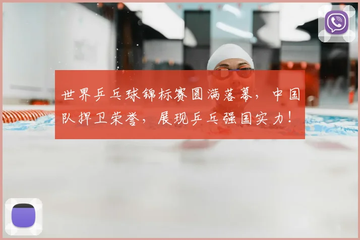 世界乒乓球锦标赛圆满落幕，中国队捍卫荣誉，展现乒乓强国实力！