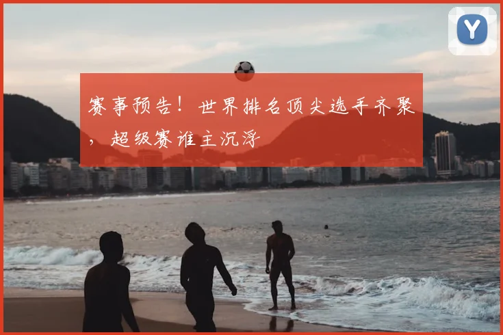 赛事预告！世界排名顶尖选手齐聚，超级赛谁主沉浮