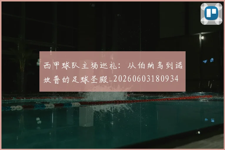 西甲球队主场巡礼：从伯纳乌到诺坎普的足球圣殿_20260603180934