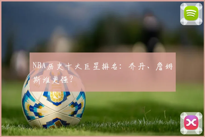 NBA历史十大巨星排名：乔丹、詹姆斯谁更强？
