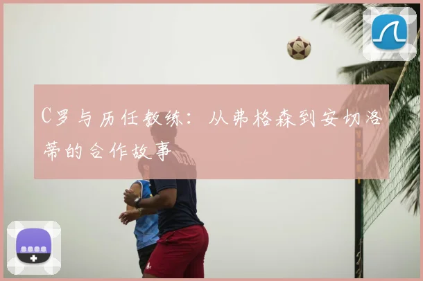 C罗与历任教练:从弗格森到安切洛蒂的合作故事