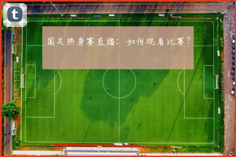 国足热身赛直播:如何观看比赛?