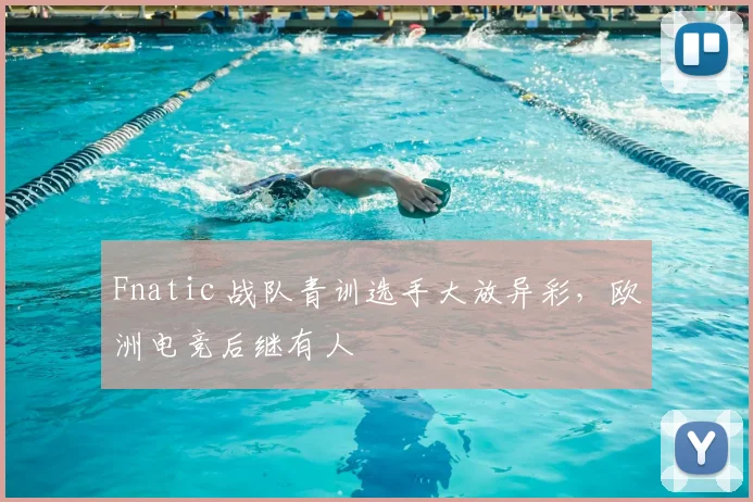 Fnatic 战队青训选手大放异彩，欧洲电竞后继有人