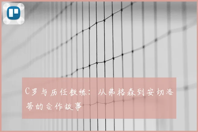 C罗与历任教练:从弗格森到安切洛蒂的合作故事