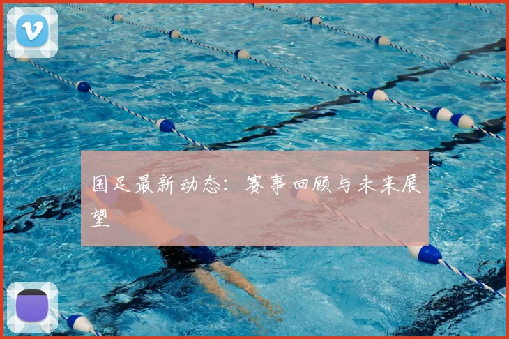 国足最新动态：赛事回顾与未来展望