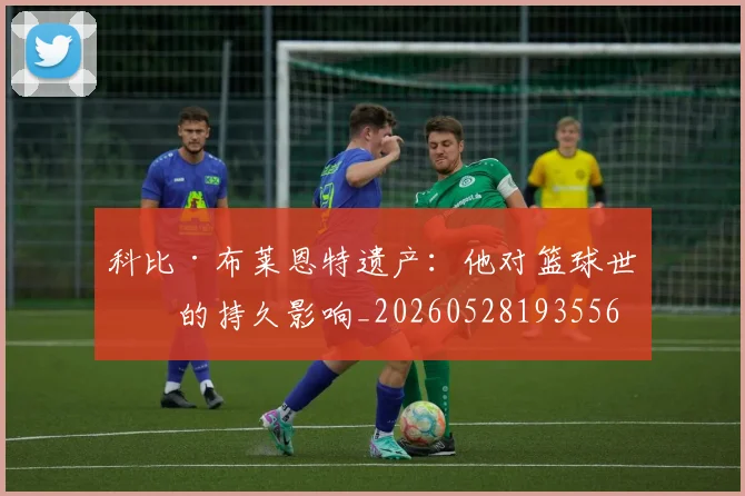 科比·布莱恩特遗产：他对篮球世界的持久影响_20260528193556