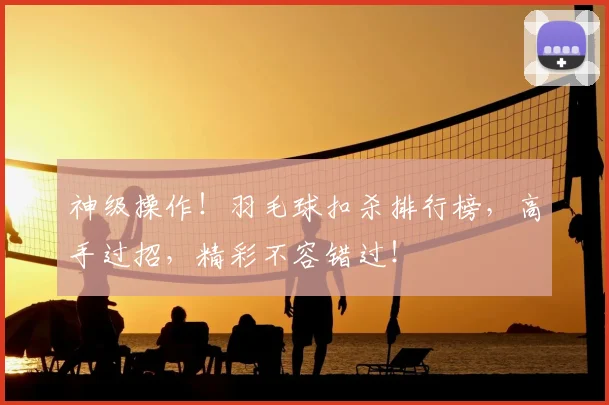神级操作！羽毛球扣杀排行榜，高手过招，精彩不容错过！