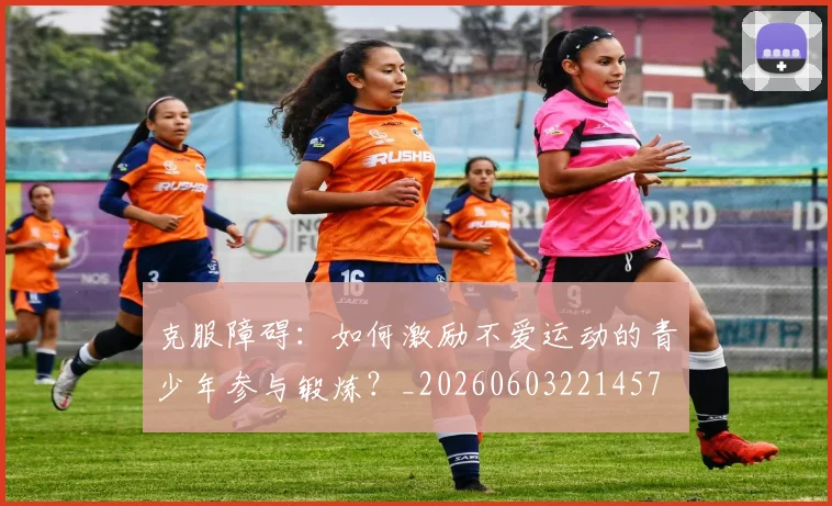 克服障碍：如何激励不爱运动的青少年参与锻炼？_20260603221457