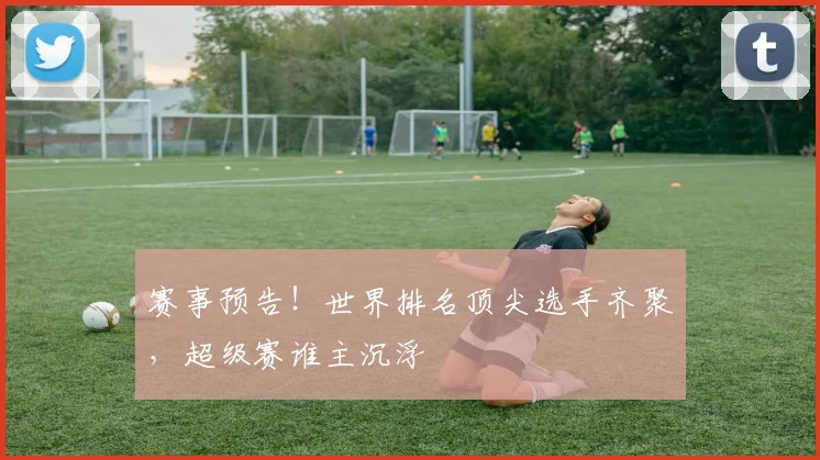 赛事预告！世界排名顶尖选手齐聚，超级赛谁主沉浮