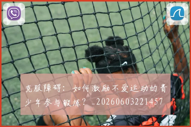 克服障碍：如何激励不爱运动的青少年参与锻炼？_20260603221457