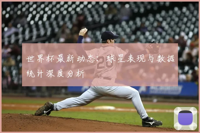 世界杯最新动态：球星表现与数据统计深度分析
